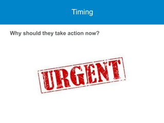 Timing
Why should they take action now?
 