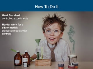 How To Do It
Gold Standard:
controlled experiments
Harder work for a
silver medal:
statistical models with
controls
 