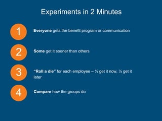 Experiments in 2 Minutes
1 Everyone gets the benefit program or communication
2 Some get it sooner than others
3 “Roll a die” for each employee – ½ get it now, ½ get it
later
4 Compare how the groups do
 