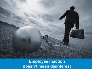 Employee inaction
doesn’t mean disinterest
 