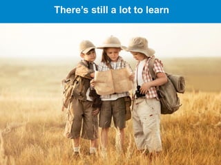 There’s still a lot to learn
 