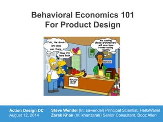 Behavioral Economics 101
For Product Design
Action Design DC
August 12, 2014
Steve Wendel (In: sawendel) Principal Scientist, HelloWallet
Zarak Khan (In: khanzarak) Senior Consultant, Booz Allen
 