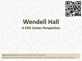Wendell HallA CPG Career Perspective Marketing Professional:Practicing “Mother Nature Marketing” –  Bringing powerful concepts that impact like a winter storm… but with execution as calm as a summer rain. 