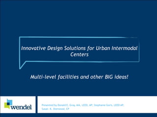 Presented by Donald E. Gray, AIA, LEED, AP; Stephanie Goris, LEED AP;
Susan K. Sherwood, CP
Innovative Design Solutions for Urban Intermodal
Centers
Multi-level facilities and other BIG ideas!
 