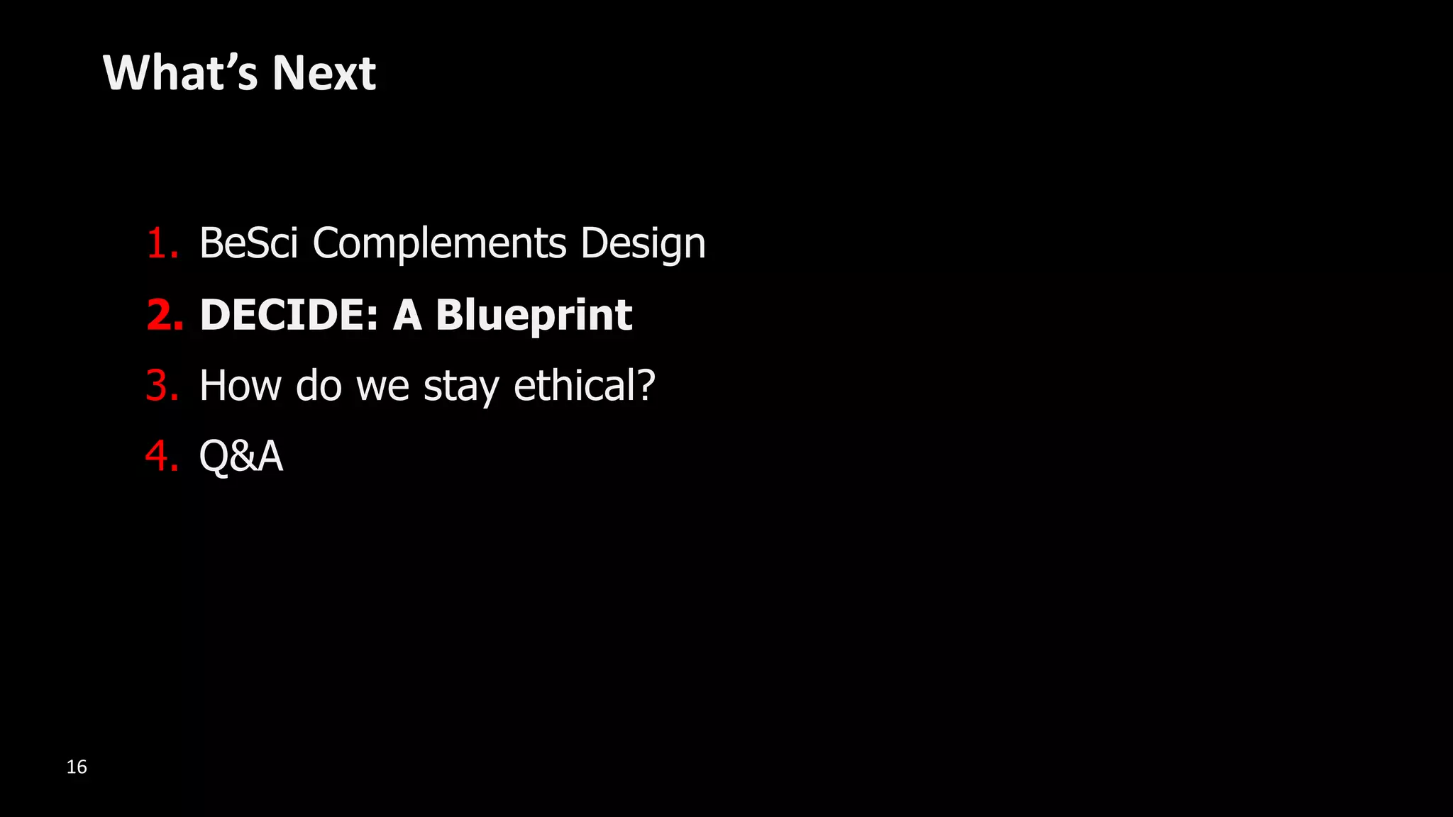1. BeSci Complements Design
2. DECIDE: A Blueprint
3. How do we stay ethical?
4. Q&A
What’s Next
16
 