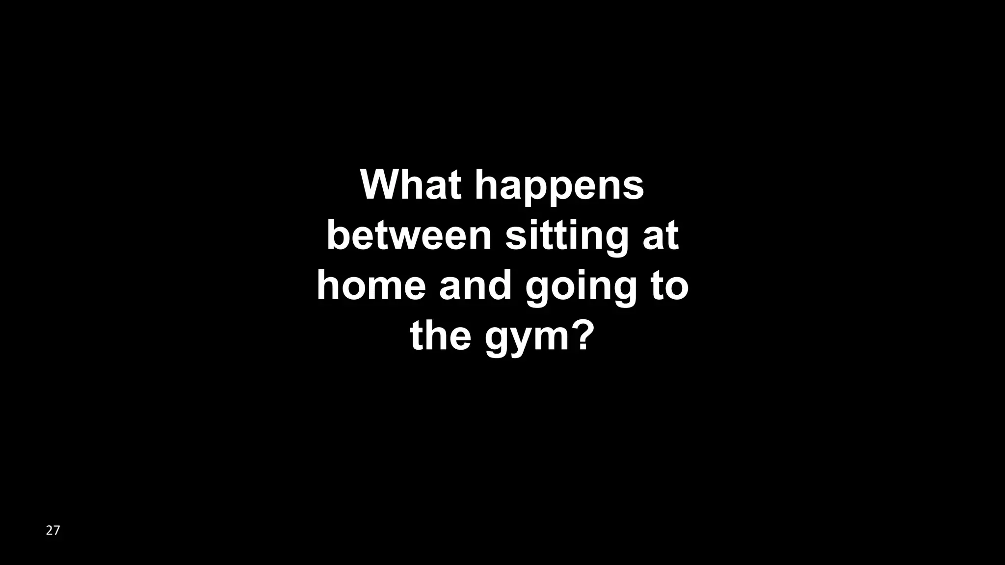 What happens
between sitting at
home and going to
the gym?
27
 