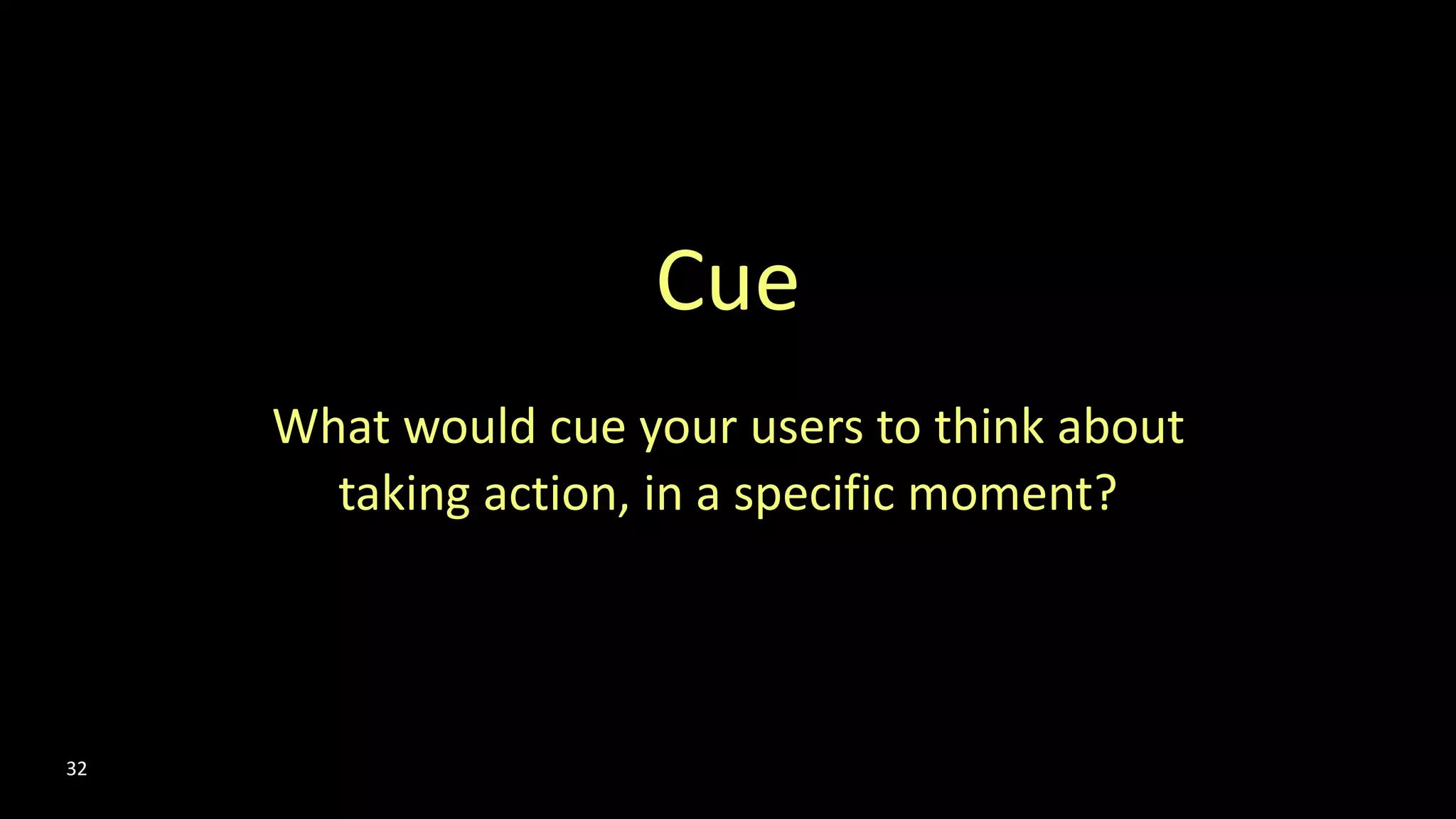 Cue
What would cue your users to think about
taking action, in a specific moment?
32
 