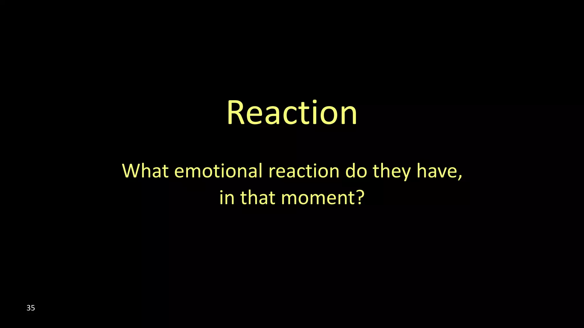 Reaction
What emotional reaction do they have,
in that moment?
35
 