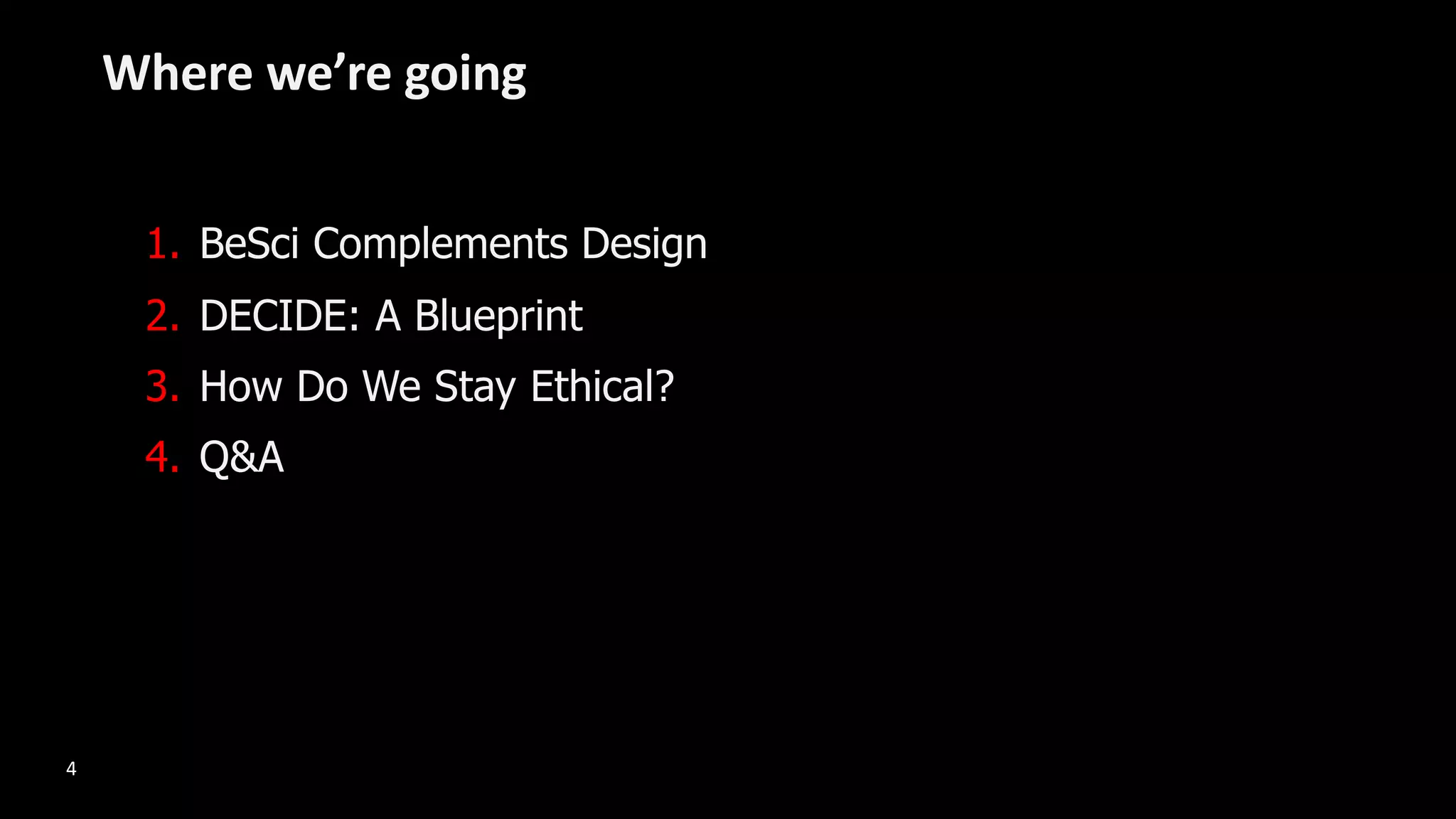 1. BeSci Complements Design
2. DECIDE: A Blueprint
3. How Do We Stay Ethical?
4. Q&A
Where we’re going
4
 