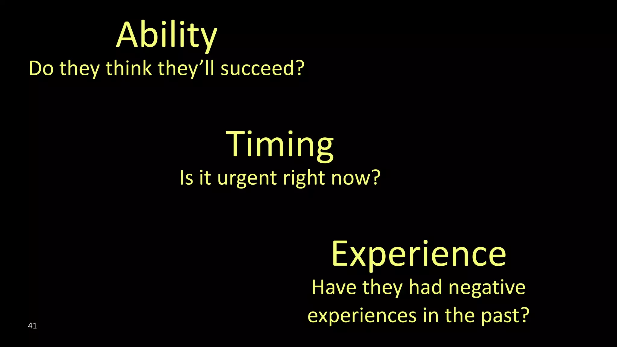 Ability
Do they think they’ll succeed?
Timing
Is it urgent right now?
Experience
Have they had negative
experiences in the past?41
 