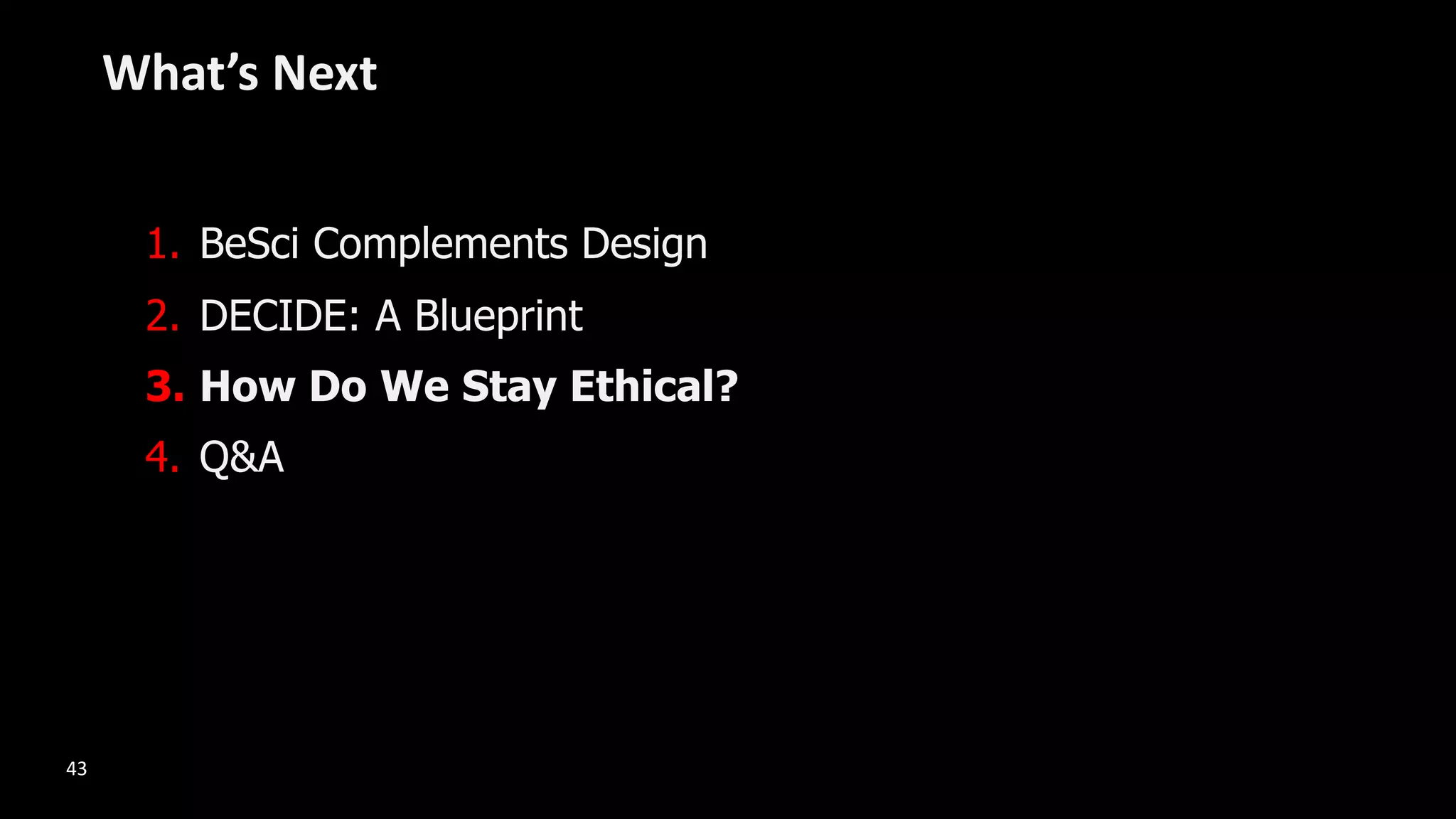 1. BeSci Complements Design
2. DECIDE: A Blueprint
3. How Do We Stay Ethical?
4. Q&A
What’s Next
43
 