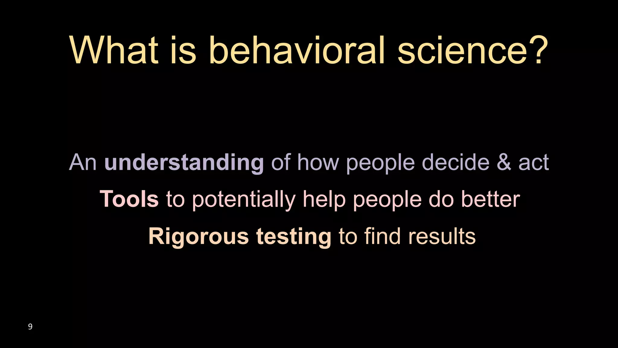 An understanding of how people decide & act
What is behavioral science?
Tools to potentially help people do better
Rigorous testing to find results
9
 