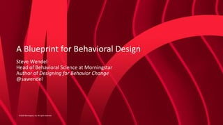 ©2020 Morningstar, Inc. All rights reserved.
A Blueprint for Behavioral Design
Steve Wendel
Head of Behavioral Science at Morningstar
Author of Designing for Behavior Change
@sawendel
 