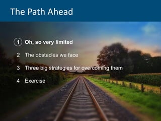 The Path Ahead
1 Oh, so very limited
2 The obstacles we face
3 Three big strategies for overcoming them
4 Exercise
 