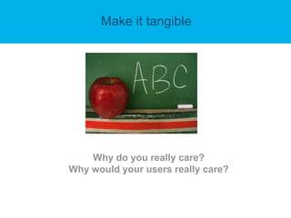 Make it tangible
Why do you really care?
Why would your users really care?
 
