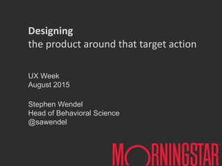 UX Week
August 2015
Stephen Wendel
Head of Behavioral Science
@sawendel
Designing
the product around that target action
 