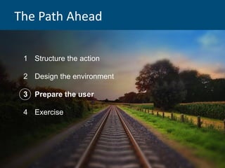 The Path Ahead
1 Structure the action
2 Design the environment
3 Prepare the user
4 Exercise
 