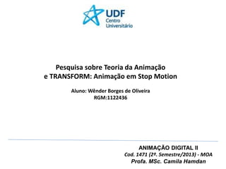 ANIMAÇÃO DIGITAL II
Cod. 1471 (2º. Semestre/2013) - MOA
Profa. MSc. Camila Hamdan
Pesquisa sobre Teoria da Animação
e TRANSFORM: Animação em Stop Motion
Aluno: Wênder Borges de Oliveira
RGM:1122436
 