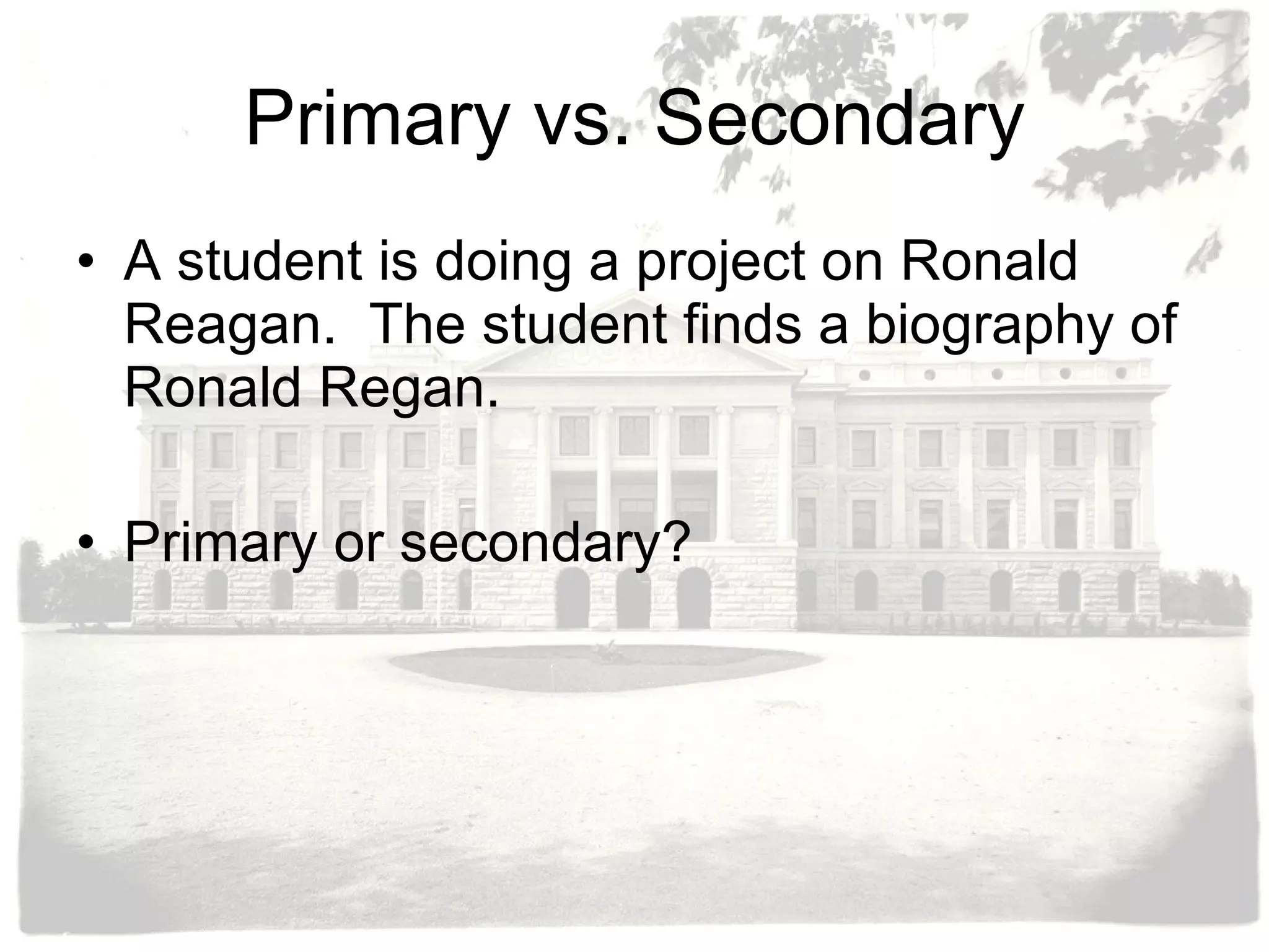 Primary vs. Secondary A student is doing a project on Ronald Reagan.  The student finds a biography of Ronald Regan. Primary or secondary? 