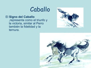 Caballo
El Signo del Caballo
   ,representa como el triunfo y
   la victoria, similar al Perro
   también la fidelidad y la
   ternura.
 