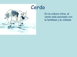 Cerdo
    En la cultura china, el
    cerdo está asociado con
    la fertilidad y la virilidad.
 