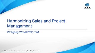 Harmonizing Sales and Project
Management
Wolfgang Wendl PMP, CSM

©2013 International Institute for Learning, Inc., All rights reserved.

 