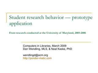 Student research behavior — prototype application   From research conducted at the University of Maryland, 2005-2006 Computers in Libraries, March 2009 Dan Wendling, MLS, & Neal Kaske, PhD [email_address] http://ponder-matic.com 