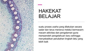 HAKEKAT
BELAJAR
suatu proses usaha yang dilakukan secara
sadar dan terus menerus melalui bermacam-
macam aktivitas dan pengalaman guna
memperoleh pengetahuan baru sehingga
menyebabkan perubahan tingkah laku yang
lebih baik
 