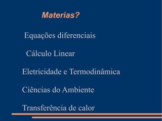Materias?
Equações diferenciais
Cálculo Linear
Eletricidade e Termodinâmica
Ciências do Ambiente
Transferência de calor
 