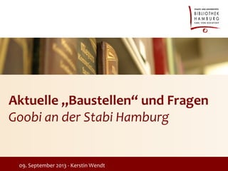 Aktuelle „Baustellen“ und Fragen
Goobi an der Stabi Hamburg
09. September 2013 - Kerstin Wendt
 