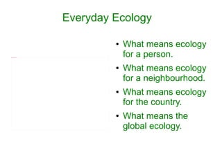 Everyday Ecology

                                   ●   What means ecology
file:///E:/HPIM0011.JPG
                                       for a person.
                                   ●   What means ecology
                                       for a neighbourhood.
                                   ●   What means ecology
                                       for the country.
                                   ●   What means the
                                       global ecology.
 