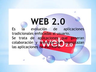 WEB 2.0
Es    la    evolución     de   aplicaciones
tradicionales enfocadas al usuario.
Se trata de aplicaciones que generan
colaboración y servicios que reemplazan
las aplicaciones de escritorio
 