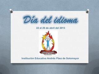 Día del idioma
22 al 26 de abril del 2013
Institución Educativa Andrés Páez de Sotomayor
 