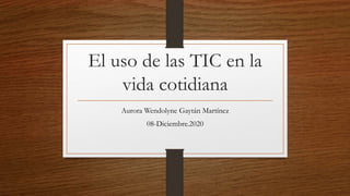 El uso de las TIC en la
vida cotidiana
Aurora Wendolyne Gaytán Martínez
08-Diciembre.2020
 