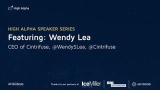 Featuring: Wendy Lea
CEO of Cintrifuse, @WendySLea, @Cintrifuse
HIGH ALPHA SPEAKER SERIES
#HAideas Thanks to our partners at
 