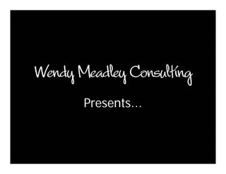 Wendy Meadley Consulting
       Presents...
 