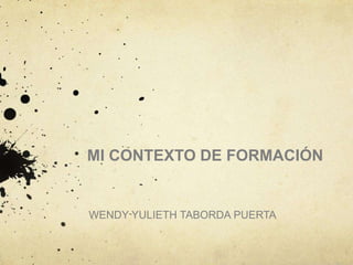 MI CONTEXTO DE FORMACIÓN 
WENDY YULIETH TABORDA PUERTA 
 
