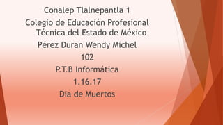Conalep Tlalnepantla 1
Colegio de Educación Profesional
Técnica del Estado de México
Pérez Duran Wendy Michel
102
P.T.B Informática
1.16.17
Dia de Muertos
 