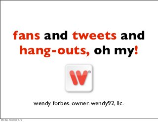 fans and tweets and
             hang-outs, oh my!


                         wendy forbes. owner. wendy92, llc.

Monday, November 5, 12
 