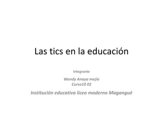 Las tics en la educación Integrante  Wendy Anaya mejía Curso10 02 Institución educativa liceo moderno Magangué  