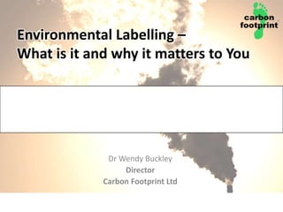 Environmental Labelling – What is it and why it matters to You Dr Wendy Buckley  Director Carbon Footprint Ltd 