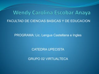 FACULTAD DE CIENCIAS BASICAS Y DE EDUCACION 
PROGRAMA: Lic. Lengua Castellana e Ingles 
CATEDRA UPECISTA 
GRUPO 02 VIRTUALTECA 
 