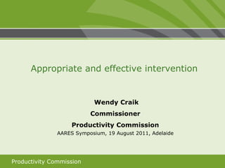 Wendy Craik Commissioner Productivity Commission AARES Symposium, 19 August 2011, Adelaide Appropriate and effective intervention 