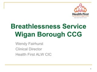 1
Breathlessness Service
Wigan Borough CCG
Wendy Fairhurst
Clinical Director
Health First ALW CIC
 