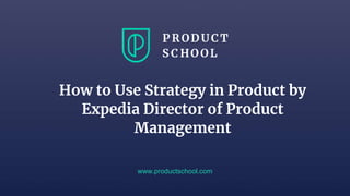 www.productschool.com
How to Use Strategy in Product by
Expedia Director of Product
Management
 
