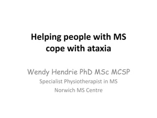 Helping people with MS
cope with ataxia
Wendy Hendrie PhD MSc MCSP
Specialist Physiotherapist in MS
Norwich MS Centre

 