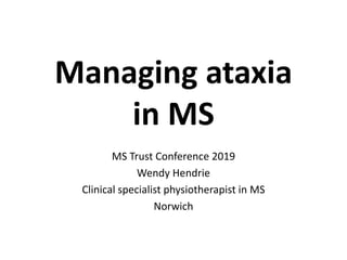 Managing ataxia
in MS
MS Trust Conference 2019
Wendy Hendrie
Clinical specialist physiotherapist in MS
Norwich
 
