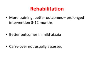 Rehabilitation
• More training, better outcomes – prolonged
intervention 3-12 months
• Better outcomes in mild ataxia
• Carry-over not usually assessed
 