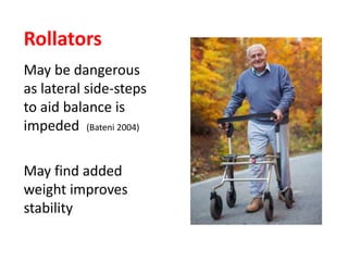 Rollators
May be dangerous
as lateral side-steps
to aid balance is
impeded (Bateni 2004)
May find added
weight improves
stability
 