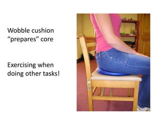Wobble cushion
“prepares” core
Exercising when
doing other tasks!
 